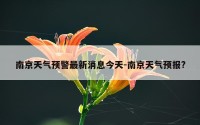 南京天气预警最新消息今天-南京天气预报?