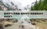 扬州天气7天精确-扬州天气7天精确扬州今天的天气