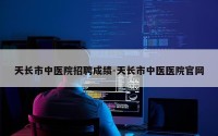 天长市中医院招聘成绩-天长市中医医院官网