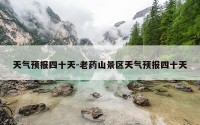 天气预报四十天-老药山景区天气预报四十天