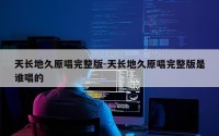 天长地久原唱完整版-天长地久原唱完整版是谁唱的