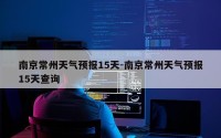 南京常州天气预报15天-南京常州天气预报15天查询