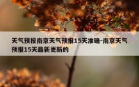 天气预报南京天气预报15天准确-南京天气预报15天最新更新的