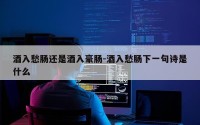 酒入愁肠还是酒入豪肠-酒入愁肠下一句诗是什么