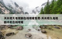 天长地久电视剧在线观看免费-天长地久电视剧手机在线观看