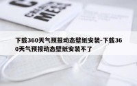 下载360天气预报动态壁纸安装-下载360天气预报动态壁纸安装不了