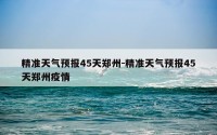 精准天气预报45天郑州-精准天气预报45天郑州疫情