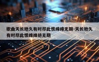 歌曲天长地久有时尽此恨绵绵无期-天长地久有时尽此恨绵绵绝无期
