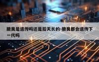 腋臭是遗传吗还是后天长的-腋臭都会遗传下一代吗