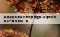 安徽省滁州天长市天气预报查询-今日滁州天长天气预报查询一周