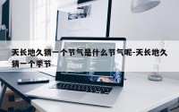 天长地久猜一个节气是什么节气呢-天长地久猜一个季节