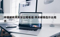 中国邮政天长分公司电话-天长邮局在什么地方