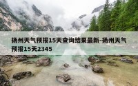扬州天气预报15天查询结果最新-扬州天气预报15天2345