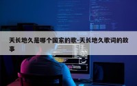 天长地久是哪个国家的歌-天长地久歌词的故事