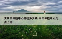 天长市体检中心体检多少钱-天长体检中心几点上班