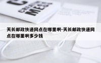 天长邮政快递网点在哪里啊-天长邮政快递网点在哪里啊多少钱