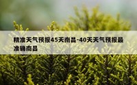 精准天气预报45天南昌-40天天气预报最准确南昌