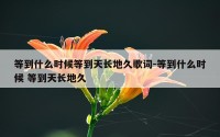 等到什么时候等到天长地久歌词-等到什么时候 等到天长地久
