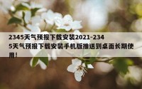 2345天气预报下载安装2021-2345天气预报下载安装手机版推送到桌面长期使用!