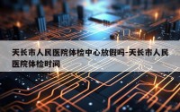 天长市人民医院体检中心放假吗-天长市人民医院体检时间
