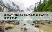 南京天气预报15天最新更新的-南京天气预报15天2345