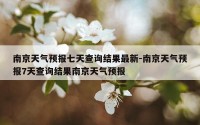 南京天气预报七天查询结果最新-南京天气预报7天查询结果南京天气预报