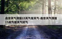 南京天气预报15天气报天气-南京天气预报15天气报天气好气