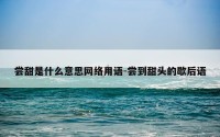 尝甜是什么意思网络用语-尝到甜头的歇后语