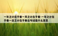 一年之计在于春一天之计在于春-一年之计在于春一日之计在于春这句话是什么意思