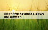 南京天气预报15天查询最新消息-南京天气预报15天南京天气