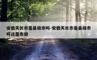 安徽天长市是县级市吗-安徽天长市是县级市吗还是市级