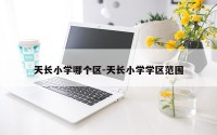 天长小学哪个区-天长小学学区范围