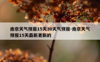南京天气预报15天30天气预报-南京天气预报15天最新更新的