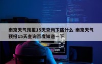 南京天气预报15天查询下载什么-南京天气预报15天查询百度知道一下