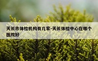 天长市体检机构有几家-天长体检中心在哪个医院好