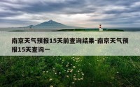 南京天气预报15天前查询结果-南京天气预报15天查询一
