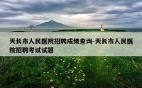 天长市人民医院招聘成绩查询-天长市人民医院招聘考试试题