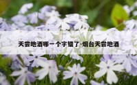 天尝地酒哪一个字错了-烟台天尝地酒