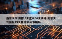 南京天气预报15天查询30天准确-南京天气预报15天查询30天准确吗