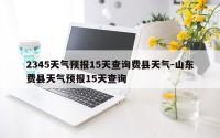2345天气预报15天查询费县天气-山东费县天气预报15天查询