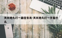 天长地久打一最佳生肖-天长地久打一字是什么