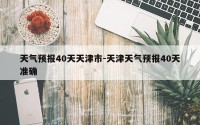 天气预报40天天津市-天津天气预报40天准确