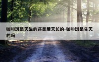 咖啡斑是天生的还是后天长的-咖啡斑是先天的吗