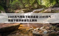 2345天气预报下载到桌面-2345天气预报下载到桌面怎么删除