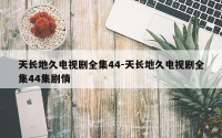 天长地久电视剧全集44-天长地久电视剧全集44集剧情