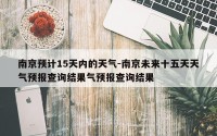南京预计15天内的天气-南京未来十五天天气预报查询结果气预报查询结果