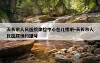天长市人民医院体检中心在几楼啊-天长市人民医院预约挂号