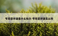 专家尝评酒是什么档次-专家尝评酒怎么样