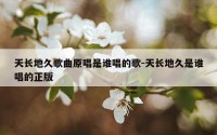 天长地久歌曲原唱是谁唱的歌-天长地久是谁唱的正版