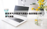 南京天气15天天气预报n-南京预报15天天气预报
